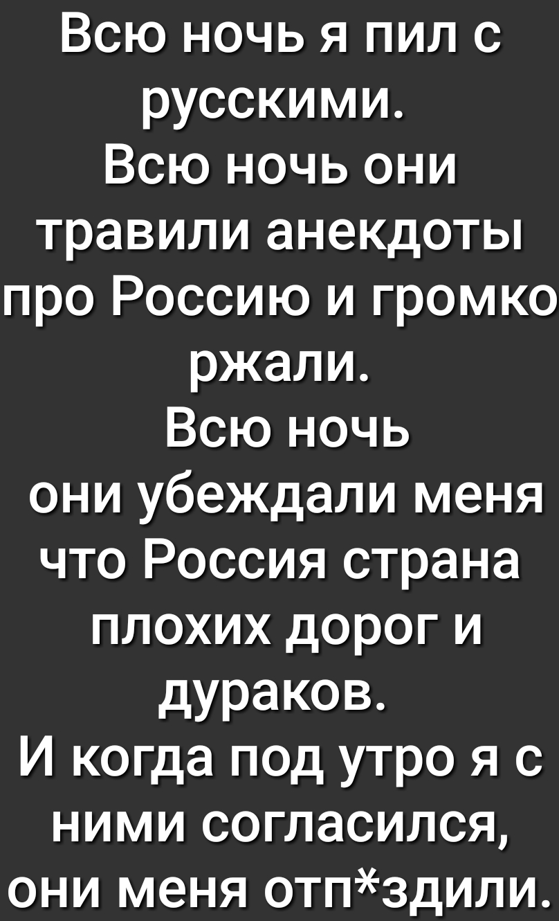Всю ночь я пил с русскими Всю ночь они травили анекдоты про Россию и громко ржали Всю ночь они убеждали меня что Россия страна плохих дорог и дураков И когда под утро я с ними согласился они меня отпздили