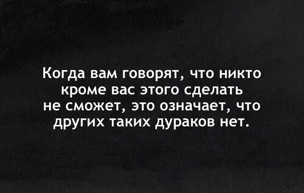 Когда вам говорят что никто кроме вас этого сделать не сможет это означает что других таких дураков нет