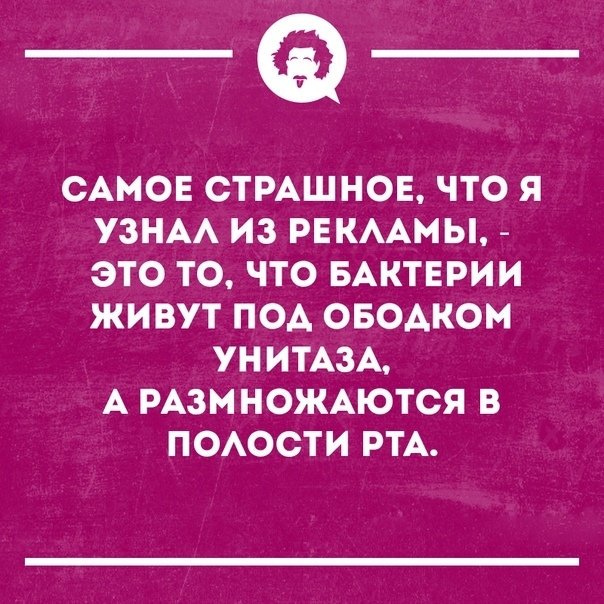 ___ САМОЕ СТРАШНОЕ ЧТО Я УЗНАА ИЗ РЕКААМЫ ЭТО ТО ЧТО БАКТЕРИИ ЖИВУТ ПОА ОБОАКОМ УНИТАЗА А РАЗМНОЖАЮТСЯ В ПОАОСТИ РТА