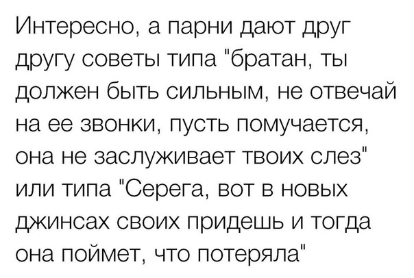 Интересно а парни дают друг Другу советы типа братан ты должен быть сильным не отвечай на ее звонки пусть помучается она не заслуживает твоих слез или типа Серега вот в новых джинсах своих придешь и тогда она поймет что потеряла