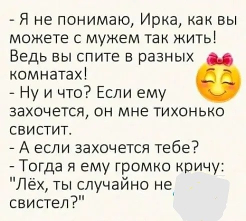 Я не понимаю Ирка как вы можете с мужем так жить Ведь вы спите в разных комнатах Ну и что Если ему захочется он мне тихонько свистит А если захочется тебе Тогда я ему громко кричу Лёх ты случайно не свистел