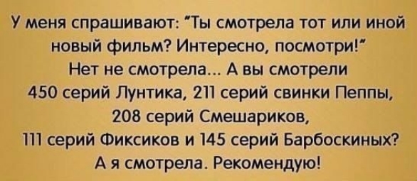 У меня спрашивают Ты смотрела тот или иной новый фильм Интересно посмотри Нет не смотрела А вы смотрели 450 серий Лунтика 211 серий свинки Пеппы 208 серий Смешариков серий Фиксиков и 145 серий Барбоскиных А я смотрела Рекомендую