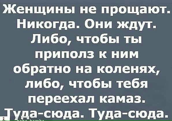 Женщины не прощают Никогда Они ждут Либо чтобы ты приполз к ним обратно на коленях либо чтобы тебя переехал камаз Дивассюпа Туда СЮда