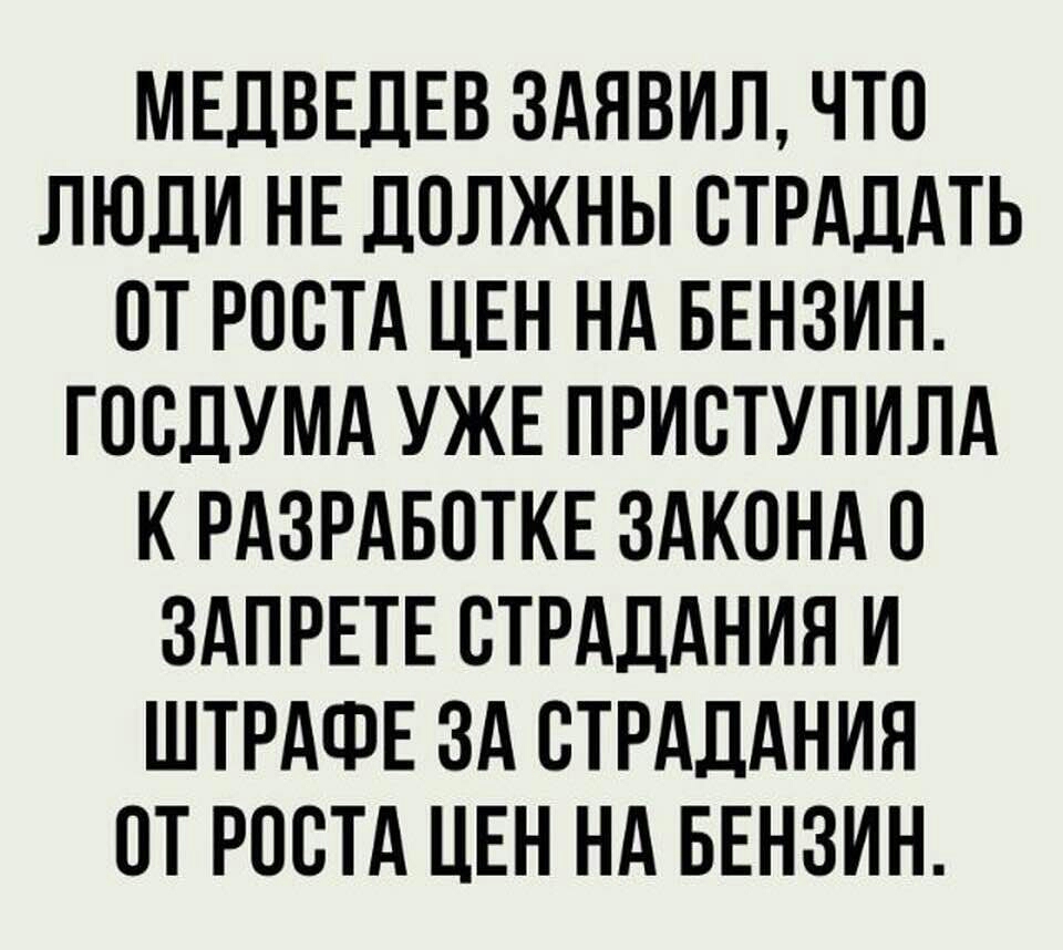 МЕДВЕДЕВ 3АЯВИЛ ЧТО ЛЮДИ НЕ ДОЛЖНЫ СТРАДАТЬ ОТ РОСТА ЦЕН НА БЕНЗИН ГОВДУМА УЖЕ ПРИВТУПИЛА К РАЗРАБОТКЕ ЗАКОНА О ЗАПРЕТЕ ВТРАДАНИН И ШТРАФЕ ЗА СТРАДАНИН ОТ РОСТА ЦЕН НА БЕНЗИН