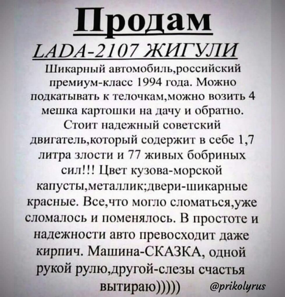 Продам АВА 21 07 ЖИГУЛИ Шикарный автомобилроссийский премиум класс 1994 года Можно подкатывать к телочкамможно возить 4 мешка картошки на дачу и обратно Стоит надежный сопегский двигатст1ькоторый содержит в себе 17 литра злости 77 живых бобрипых сил Цвсг кузова морской капустымсталлик11всришнкарпыс красные Всечто могло сломатьсщуже СЛОМЗЛОСЬ И ПОМСНЯЛОСЬ В ПРОСТОТС и НЗДСЖНОСТИ авто ПРСВОСХОДИТ да