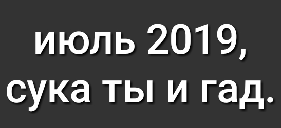 июль 2019 сука ты и гад