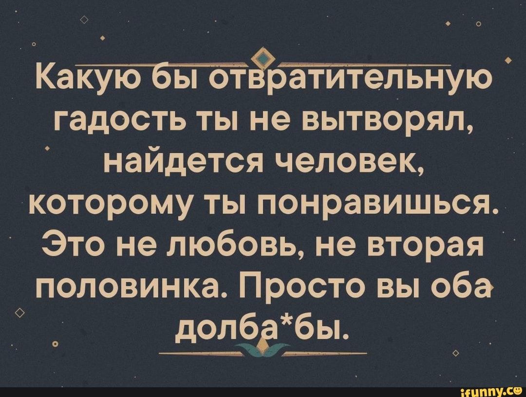 Каттёрётйтёітую гадость ты не вытворял найдется человек которому ты понравишься Это не любовь не вторая половинка Просто вы оба долбдбы О іЦППУ Со