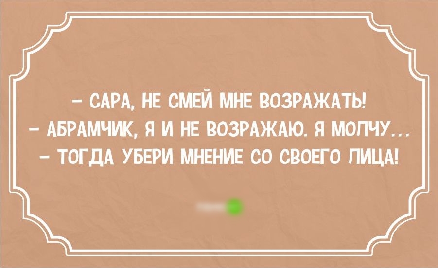 САРА НЕ СМЕЙ МНЕ ВОЗРАЖАТЬ АБРАМЧИК Я И НЕ ВОЗРАЖАЮ Я МОПЧУ ТОГДА УБЕРИ МНЕНИЕ СО СВОЕГО ПИЦА