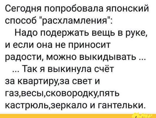 Сегодня попробовала японский способ расхламления Надо подержать вещь в руке и если она не приносит радости можно выкидывать Так я выкинула счёт за квартируза свет и газвесысковородкупять кастрюл ьзеркало и гантельки _
