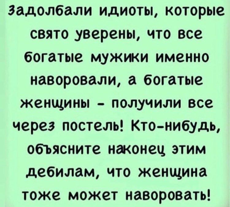 задолбали идиоты которые свято уверены что все богатые мужики именно наворовали а богатые женщины получили все через постель Кто нибудь объясните наконец этим дебилам что женщина тоже может наворовать