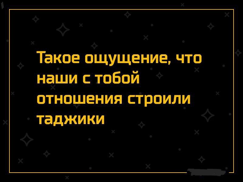 Такое ощущение что наши с тобой отношения строили таджики
