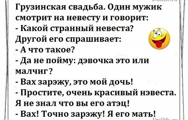 Грузинская свадьба Один мужик смотрит на невесту и говорит Какой странный невеста _ Другой его спрашивает А что такое Да не пойму дэвочка это или малчиг Вах зарэжу это мой дочь Простите очень красивый нэвеста Я не знал что вы его атэц Вах Точно зарэжу Я его матьу
