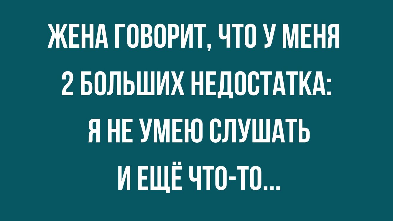 ЖЕНА ГОВОРИТ ЧТО У МЕНЯ 2 БОЛЬШИХ НЕДОСТАТКА Я НЕ УМЕЮ ОЛУШАТЬ И ЕЩЁ ЧТО ТО