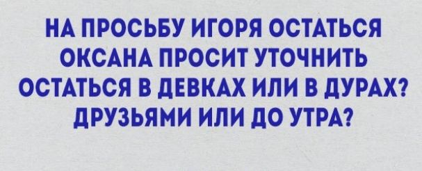 НА ПРОСЬБУ ИГОРЯ ОСТАТЬСЯ ОКСАНА ПРОСИТ УТОЧНИТЬ ОСТАТЬСЯ В дЕВКАХ ИЛИ В дУРАХ дРУЗЬЯМИ или 110 УТРА