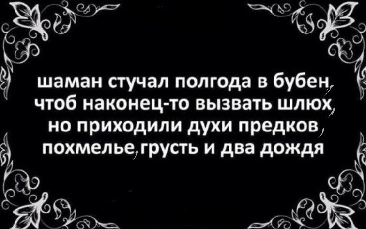 _ жд за шаман стучал полгода в бубен чтоб наконец то вызвать шлюх но приходили духи предков похмельегрусть и два дождя