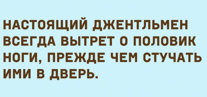 НАСТОЯЩИЙ дЖЕНТЛЬМЕН ВСЕГДА ВЫТРЕТ 0 ПОЛОВИК НОГИ ПРЕЖДЕ ЧЕМ СТУЧАТЬ ИМИ В дВЕРЬ