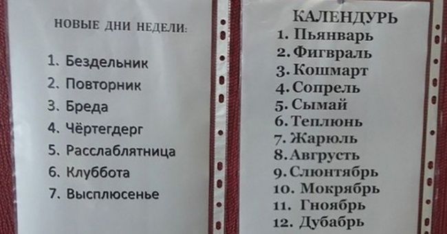 НОВЫЕ ДНИ НЕДЕЛИ 1 Бездельник 2 Поаторник Бреда 4 Чёртегдерг 5 Расслаблятница 6 Клуббота 7 Высплюсенье КАЛЕНДУРЬ 1 Пьянварь 2 Фигнраль 3 Кощмарт 4Сопрыь 5 Сымай 6Теплюиь 7 Жарюль ЗАвгрусгь 9Слюнтябрь Мокрябрь п Гиоябрь 12 Дубдбіь