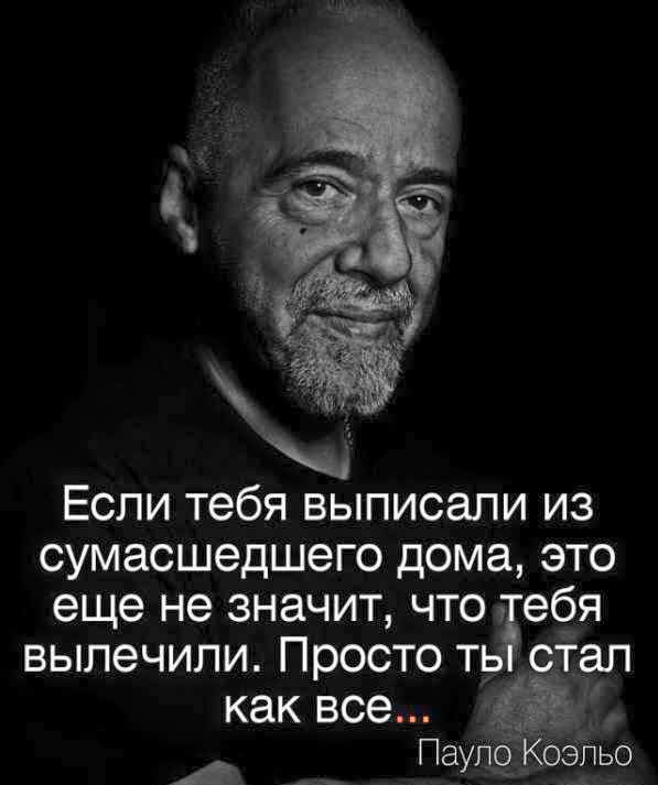 Если тебя выписали из сумасшедшего дома это еще не значит что ебя вылечили Просто ть стал как все А _ Паупо Коэльо