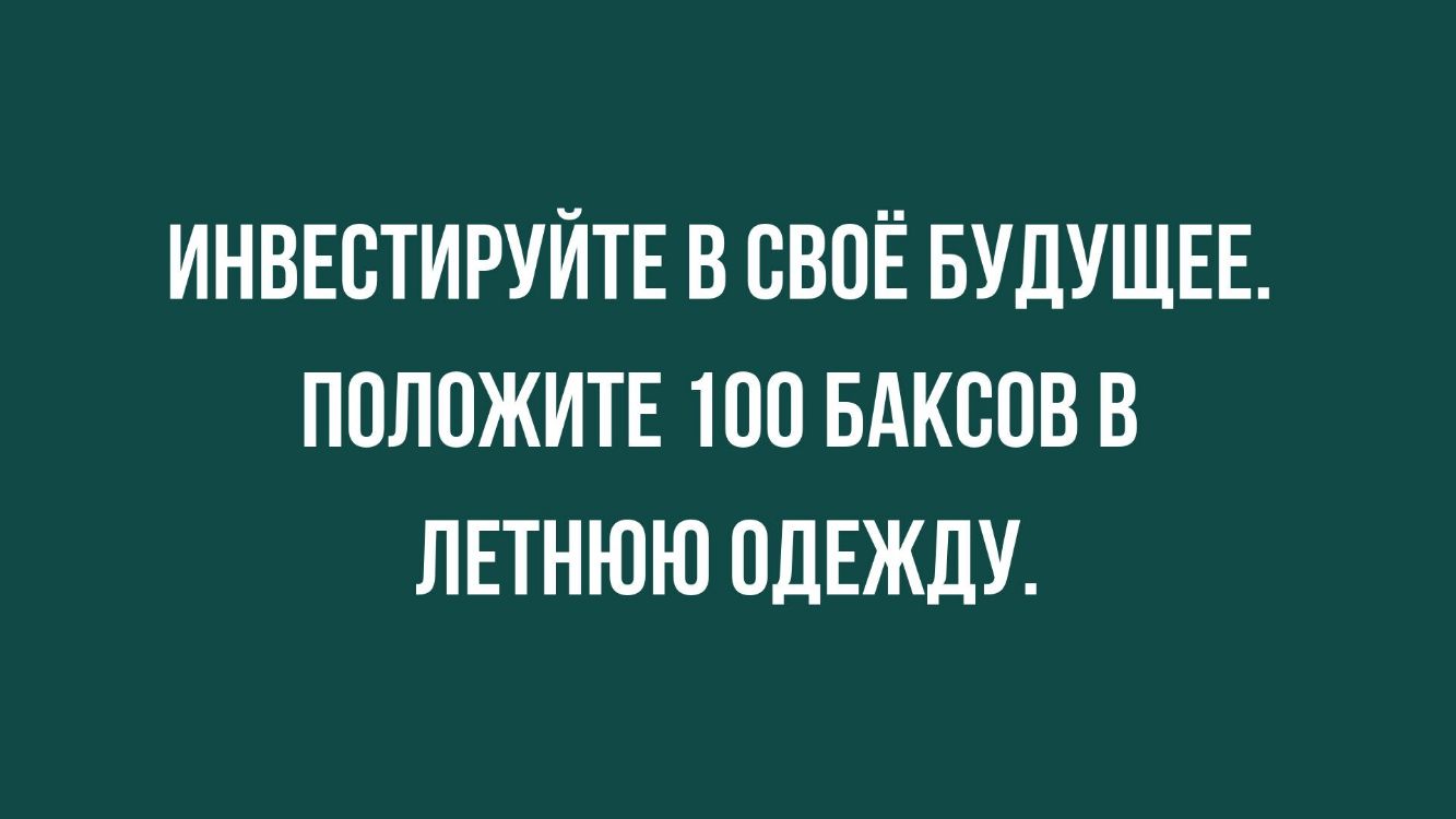 ИНВЕСТИРУЙТЕ В СВОЁ БУДУЩЕЕ ПОЛОЖИТЕ 100 БАКВОВ В ЛЕТНЮЮ ОДЕЖДУ