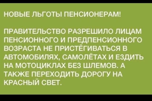 НОВЫЕ ЛЬГОТЫ ПЕНСИОНЕРАМ пмвительство рдзрешило лицАм пенсионного и предпенсионного ВОЗРАСТА не пристегивпься в Автомовилях сдмолётдх и ездить НА мотоциклы вез шлемов А ТАКЖЕ переходить дорогу НА КРАСНЫЙ свет