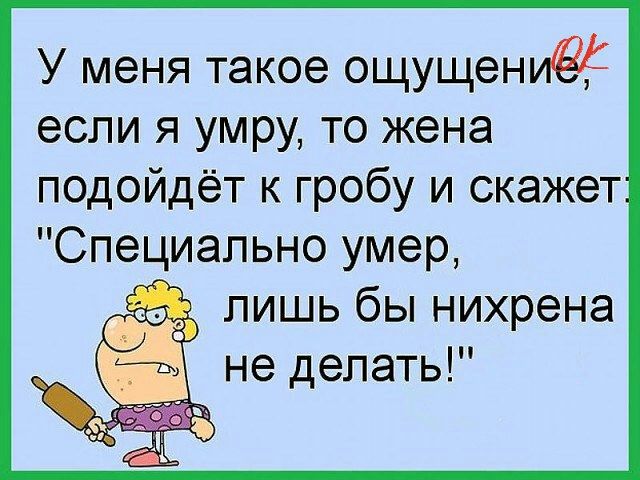 У меня такое ощущениЁЁ если я умру то жена подойдёт к гробу и скажет Специально умер лишь бы нихрена не делать