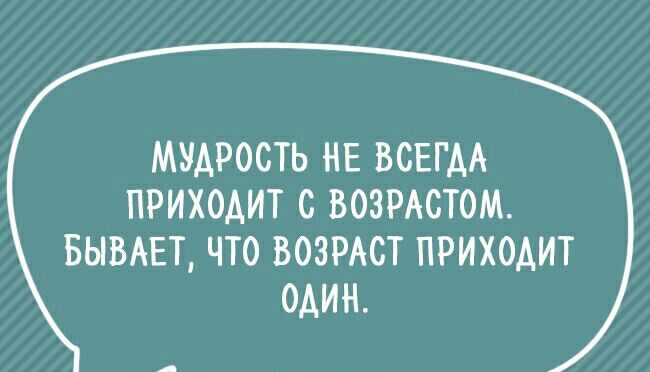 МУДРОСТЬ НЕ ВСЕГДА ПРИХОАИТ С ВОЗРАСТОМ БЫВАЕТ ЧТО ВОЗРАСТ ПРИХОДИТ ОАИН