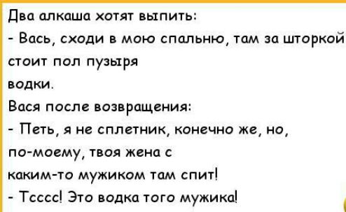 Два алкаши атят выпить Вдсь сходи в мою спальню там за штаркой стоит пол пузыря водки Вася после возвращения Петь не сплетник конечно же но помоему твоя жена КЦКИМТО мужиком ТОМ СПИТ Тсссс Это водка того мужика