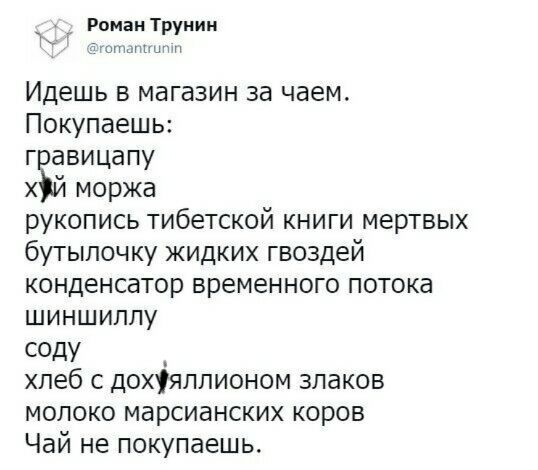 Роман Труник д Идешь в магазин за чаем Покупаешь г авицапу хай моржа рукопись тибетской книги мертвых бутылочку жидких гвоздей конденсатор временного потока шиншиллу СОДУ _ хлеб с дохуяплионом злаков молоко марсианских коров Чай не покупаешь