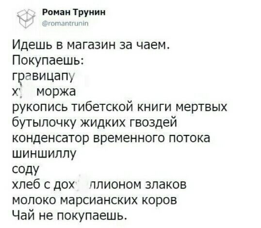 Роиаи Труиии Идешь в магазин за чаем Покупаешь гравицапу моржа рукопись тибетской книги мертвых бутылочку жидких гвоздей конденсатор временного потока шиншиллу седу хлеб с дох ппионом злаков молоко марсианских коров Чай не покупаешь