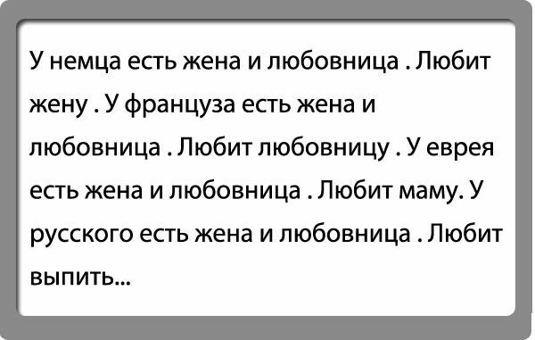 У немца есть жена и любовница Любит жену У француза есть жена и любовница Любит любовницу У еврея есть жена и любовница Любит маму У русского есть жена и любовница Любит выпить