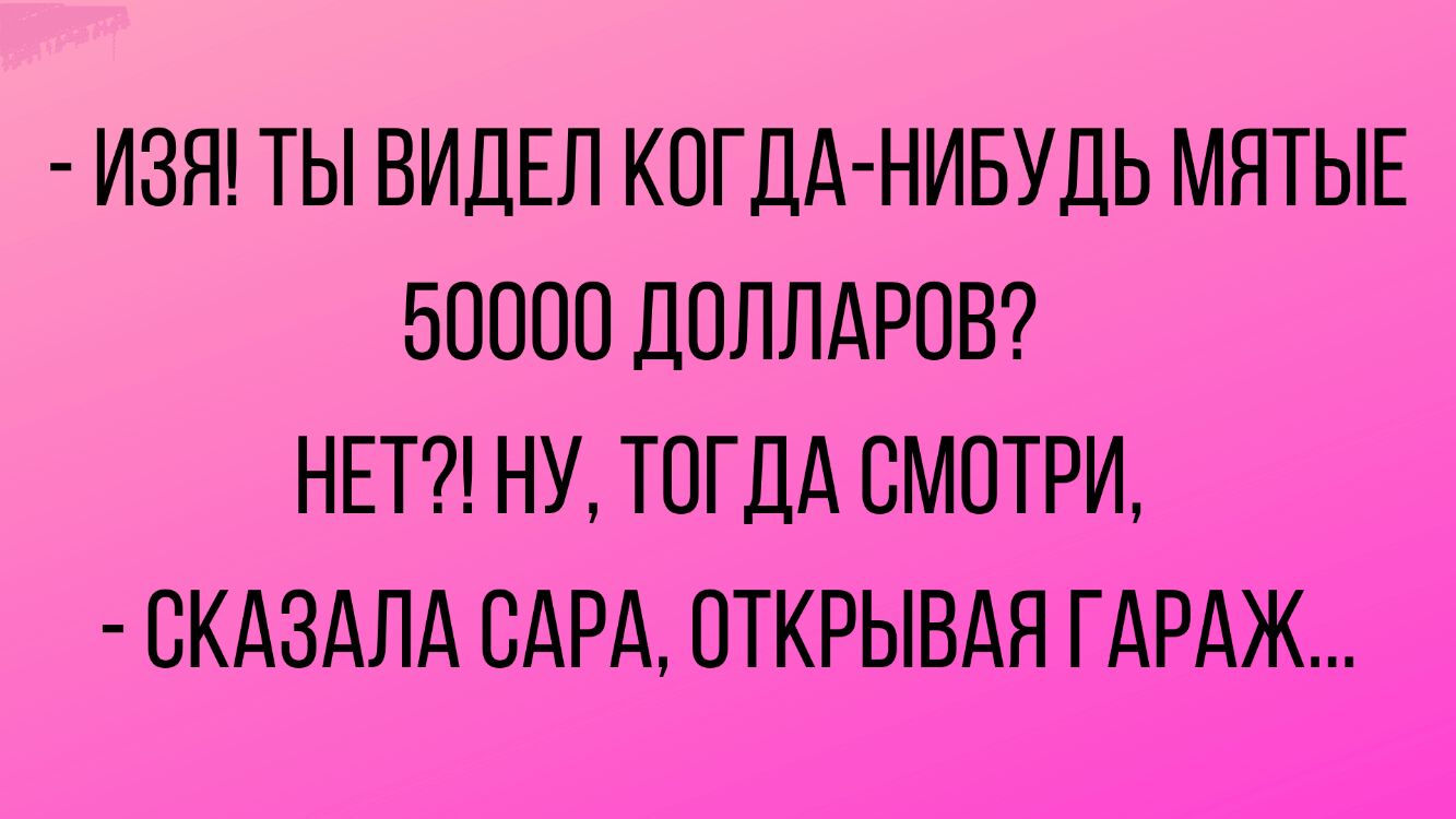 ИЗЯ ТЫ ВИДЕЛ КОГДА НИБУДЬ МЯТЫЕ 50000 ДОЛЛАРОВ НЕТ НУ Т0ГДА СМОТРИ СКАЗАЛА САРА 0ТКРЫВАЯ ГАРАЖ