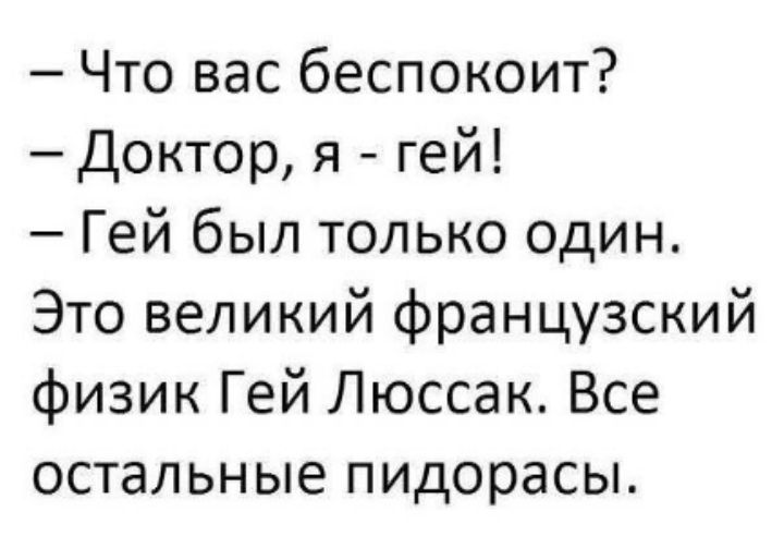 – Что вас беспокоит?
– Доктор, я - гей!
– Гей был только один.
Это великий французский физик Гей Люссак. Все остальные пидорасы.