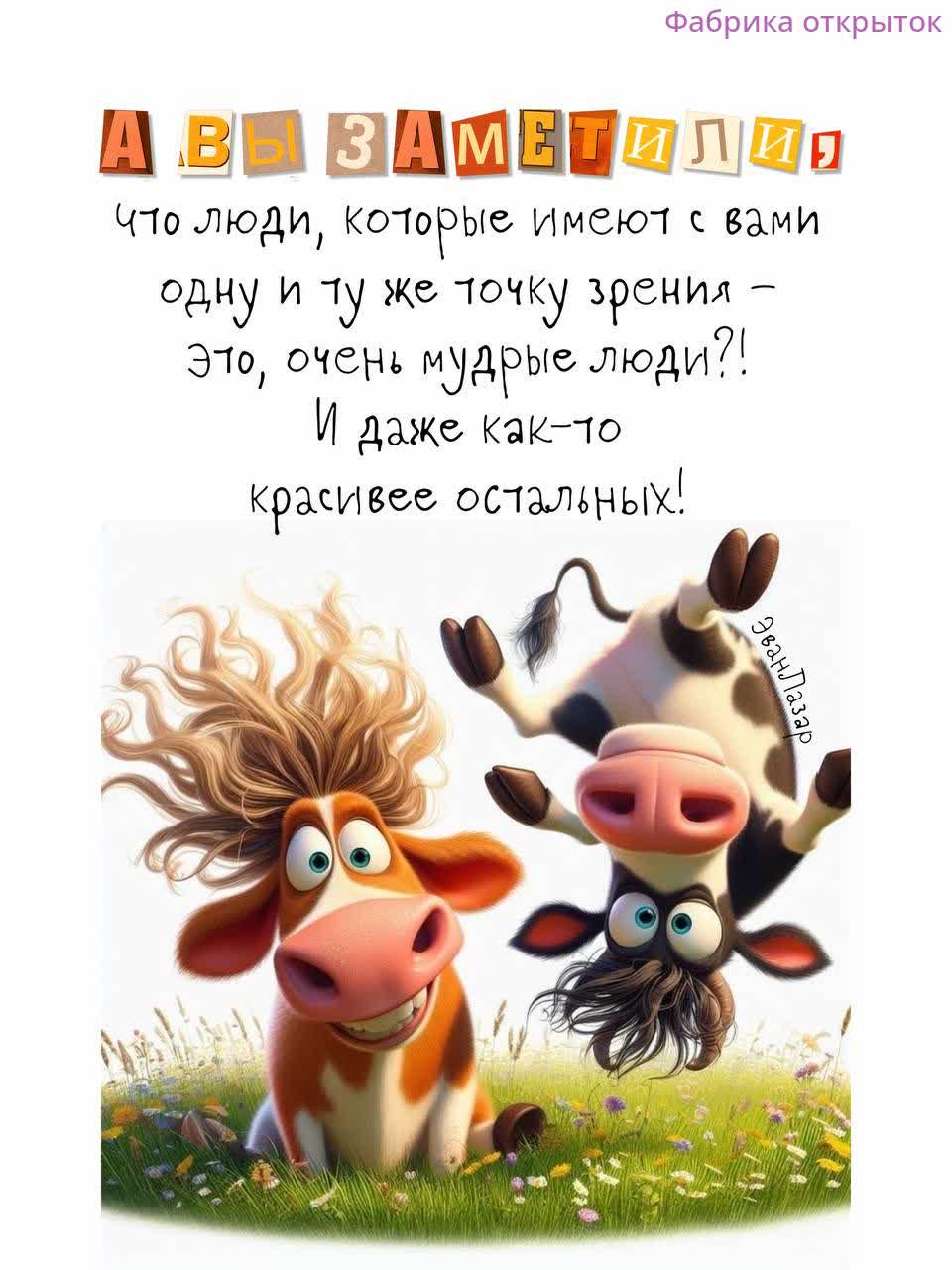 А ВЫ ЗАМЕТИЛИ,
что люди, которые имеют с вами одну и ту же точку зрения – это, очень мудрые люди?!
И даже как-то красивее остальных!