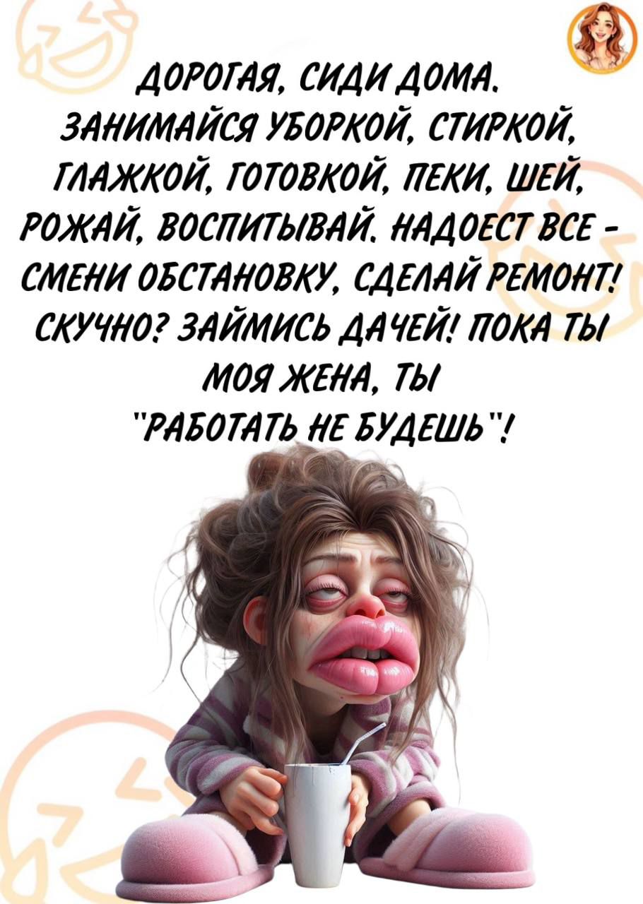 дорогая, сиди дома. занимайся уборкой, стиркой, гладь, готовь, пеки, шей, рожай, воспитывай. надоест все - смени обстановку, сделай ремонт! скучно? займись дачей! пока ты моя жена, ты 