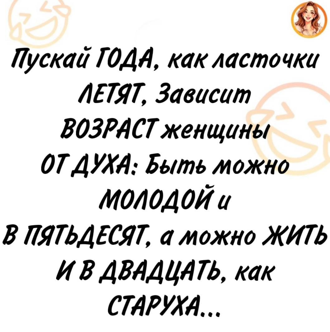Пусть ГОДА, как ласточки ЛЕТЯТ, Зависит ВОЗРАСТ женщины ОТ ДУХА: Быть можно МОЛОДОЙ и В ПЯТЬДЕСЯТ, а можно ЖИТЬ И В ДВАДЦАТЬ, как СТАРУХА...