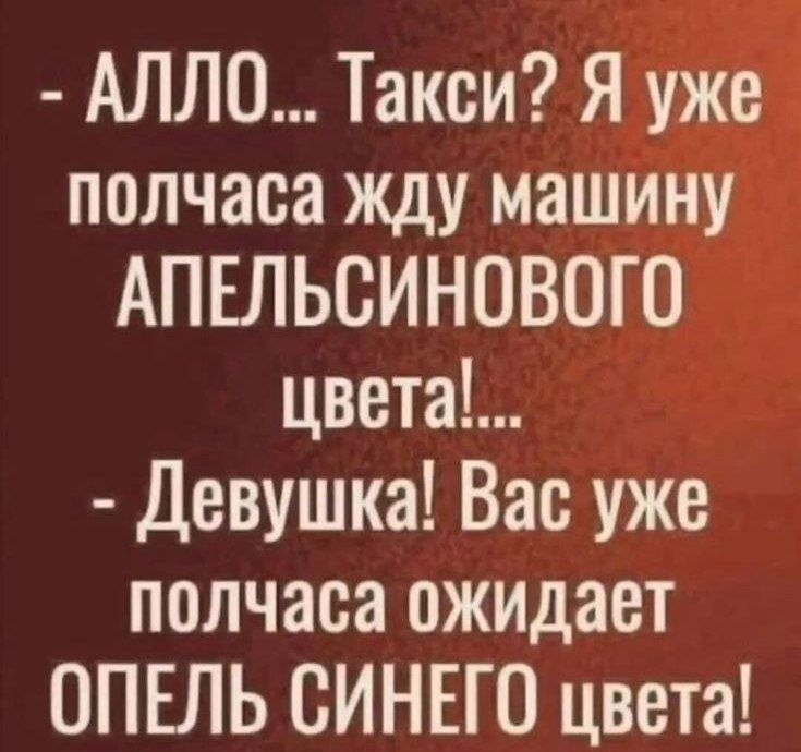 - АЛЛО... Такси? Я уже полчаса жду машину АПЕЛЬСИНОВОГО цвета!...
- Девушка! Вас уже полчаса ожидает ОПЕЛЬ СИНЕГО цвета!