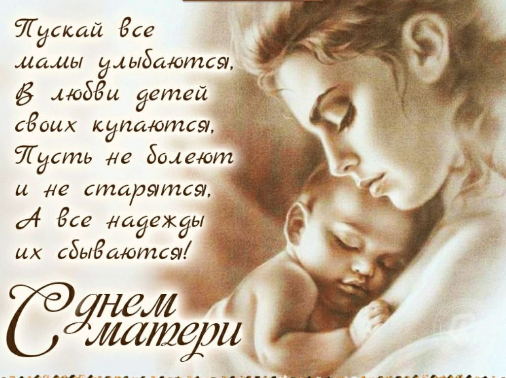 Пусть все мамы улыбаются, В любви детей своих купаются, Пусть не болеют и не старятся, А все надежды их сбываются! С днем матери