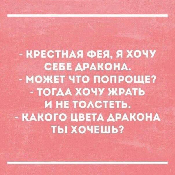 - КРЕСТНАЯ ФЕЯ, Я ХОЧУ СЕБЕ ДРАКОНА.
- МОЖЕТ ЧТО ПОПРОЩЕ?
- ТОГДА ХОЧУ ЖРАТЬ И НЕ ТОЛСТЕТЬ.
- КАКОГО ЦВЕТА ДРАКОНА ТЫ ХОЧЕШЬ?