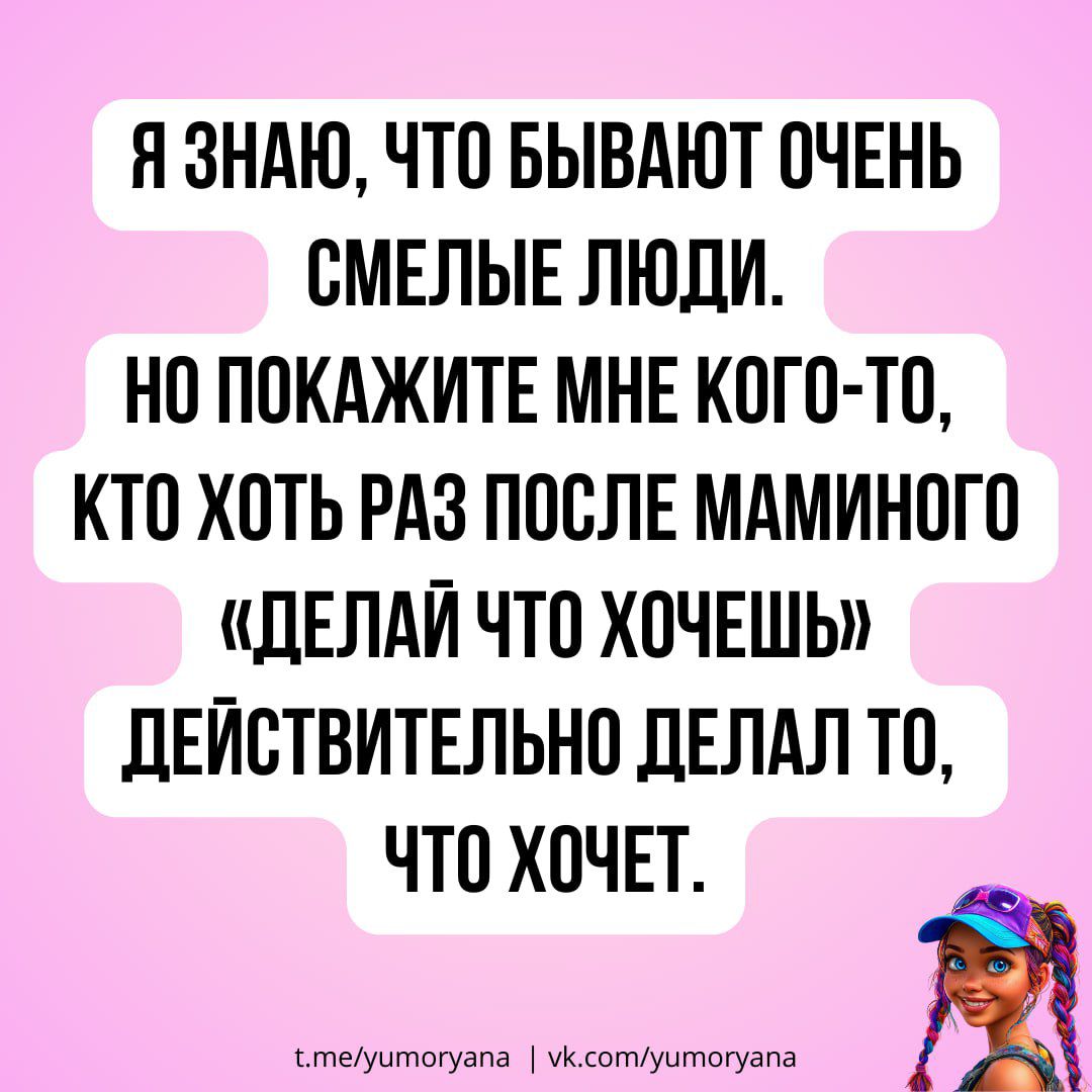 Я знаю, что бывают очень смелые люди.
Но покажите мне кого-то, кто хоть раз после маминого «делай что хочешь» действительно делал то, что хочет.