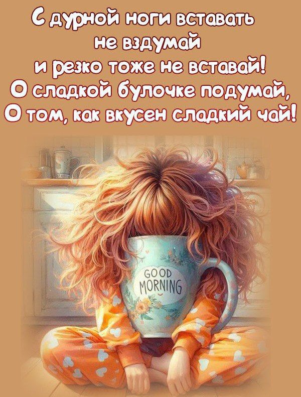 С дурной ноги вставать не вздумай
и резко тоже не вставать!
О сладкой булочке подумай,
О том, как вкусен сладкий чай!