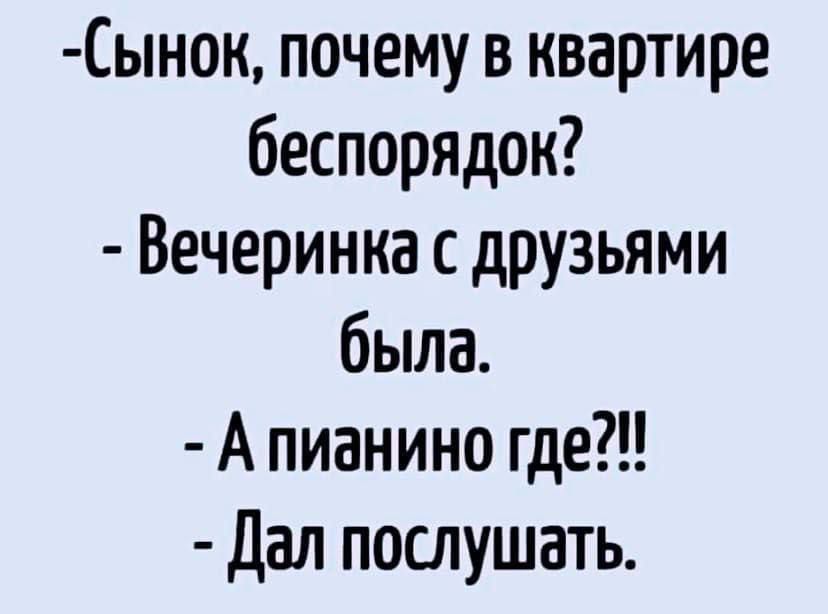 Сынок, почему в квартире беспорядок? - Вечеринка с друзьями была. - А пианино где?!! - Дал послушать.
