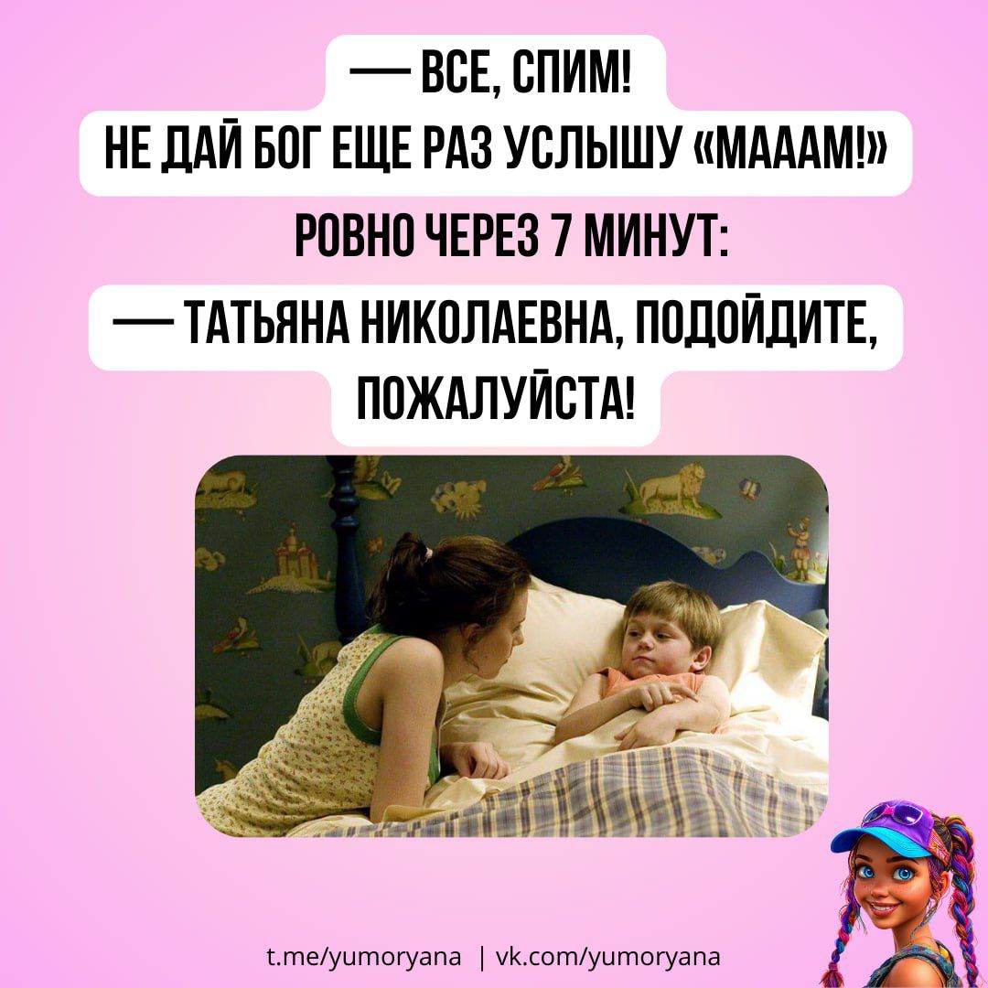 — ВСЕ, СПИМ! НЕ ДАЙ БОГ ЕЩЕ РАЗ УСЛЫШУ «МАААМ!» РОВНО ЧЕРЕЗ 7 МИНУТ: — ТАТЬЯНА НИКОЛАЕВНА, ПОДОЙДИТЕ, ПОЖАЛУЙСТА!