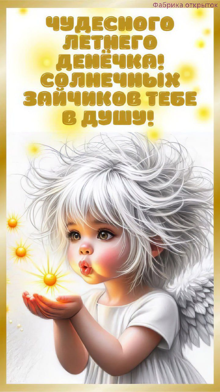 Чудесного летнего денёчка! Солнечных зайчиков тебе в душу!