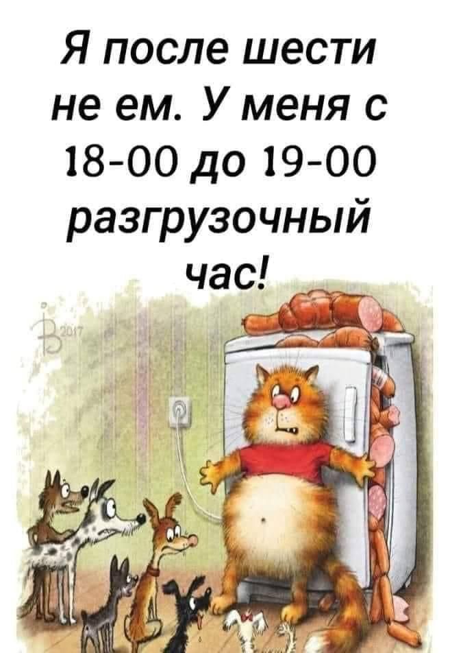 Я после шести не ем. У меня с 18-00 до 19-00 разгрузочный час!