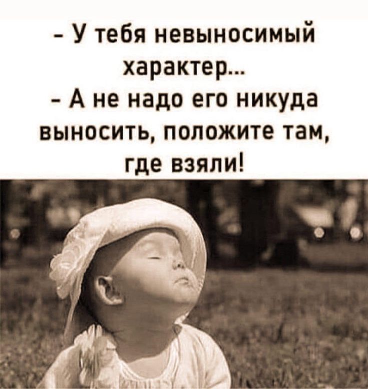 - У тебя невыносимый характер...
- А не надо его никуда выносить, положите там, где взяли!