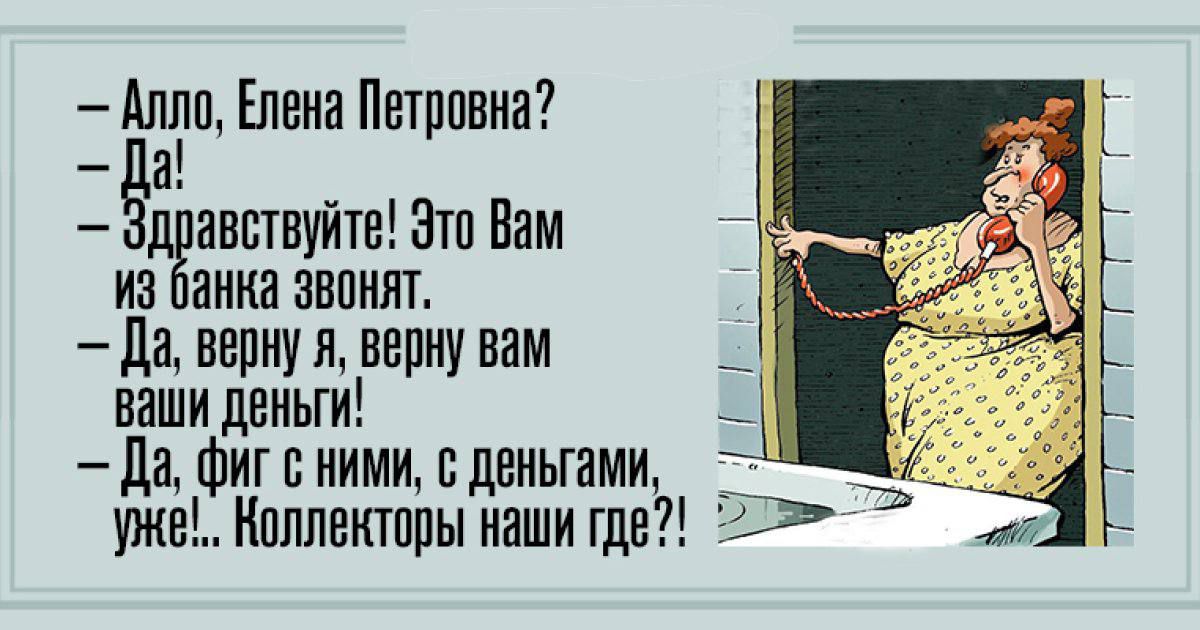 — Алло, Елена Петровна? 
— Да! 
— Здравствуйте! Это Вам из банка звонят. 
— Да, верну я, верну вам ваши деньги! 
— Да, фит с ними, с деньгами, уже!.. Коллекторы наши где?!