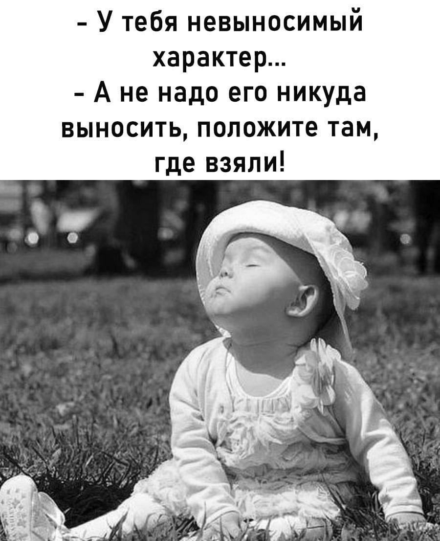 - У тебя невЫносимый характер... - А не надо его никуда выносить, положите там, где взяли!