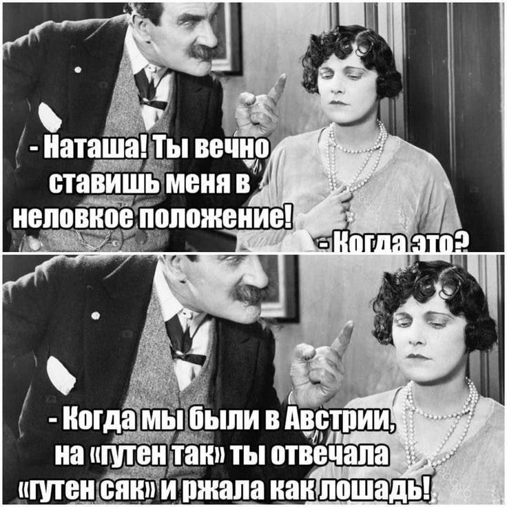 - Наташа! Ты вечно ставишь меня в неловкое положение!
- Когда это?
- Когда мы были в Австрии, на «гутен так» ты отвечала «гутен сайк» и ржала как лошадь!