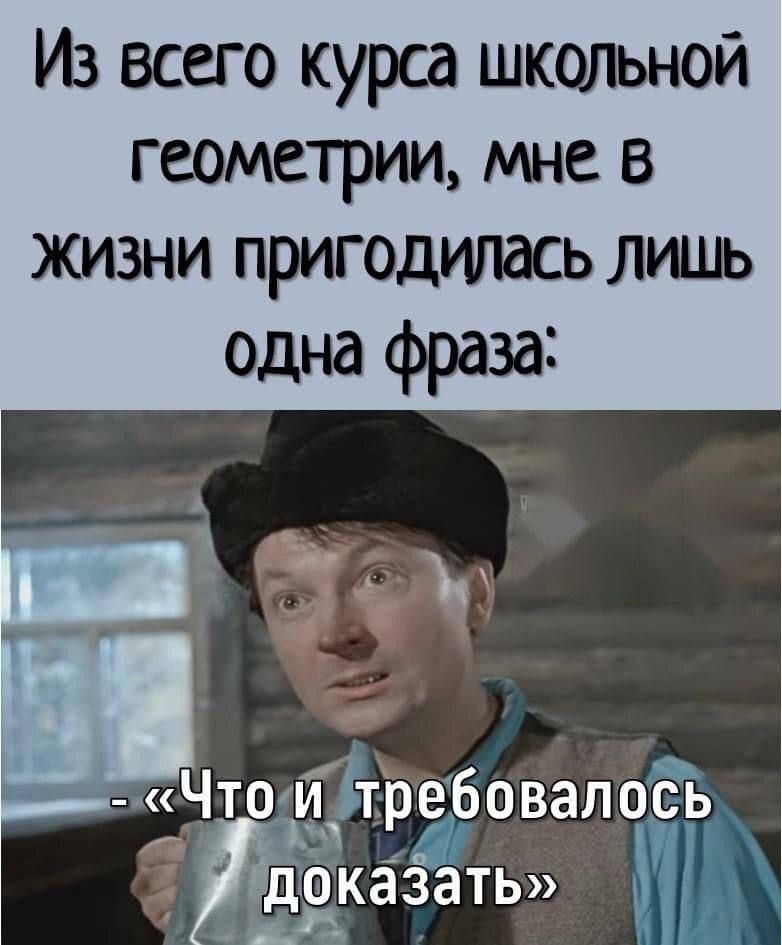 Из всего курса школьной геометрии, мне в жизни пригодилась лишь одна фраза: «Что и требовалось доказать»