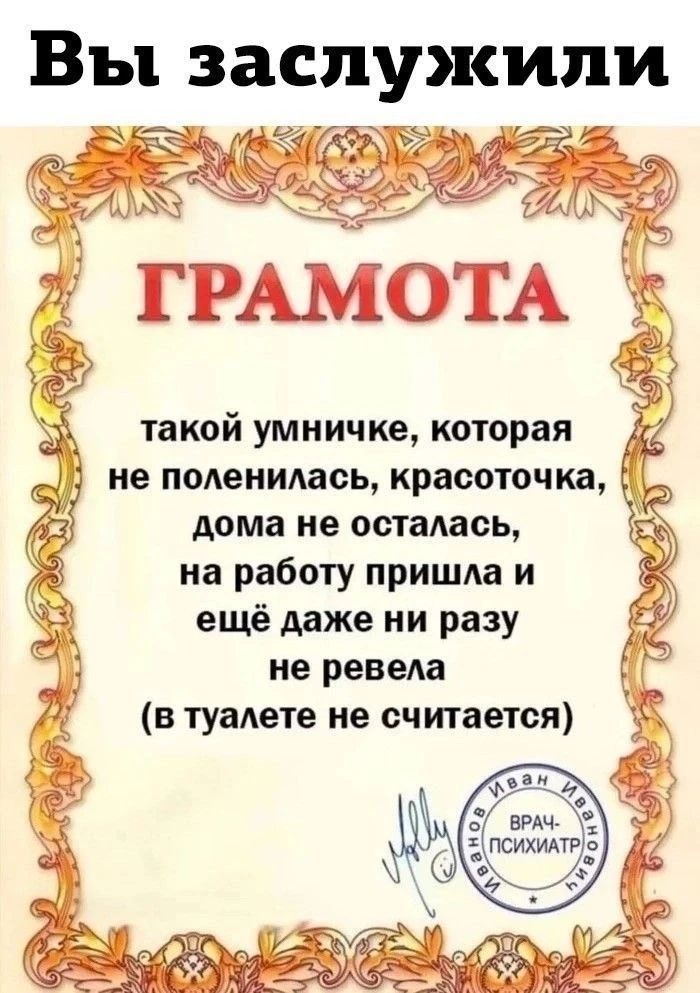 Вы заслужили ГРАМОТА такой умничке, которая не поленилась, красоточка, дома не осталась, на работу пришла и ещё даже ни разу не ревела (в туалете не считается) Иванов Иван ВРАЧ-ПСИХИАТР